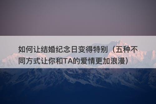 如何让结婚纪念日变得特别（五种不同方式让你和TA的爱情更加浪漫）