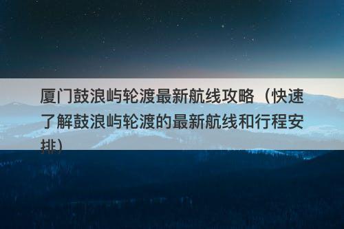 厦门鼓浪屿轮渡最新航线攻略（快速了解鼓浪屿轮渡的最新航线和行程安排）
