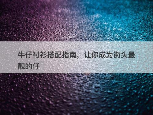 牛仔衬衫搭配指南，让你成为街头最靓的仔