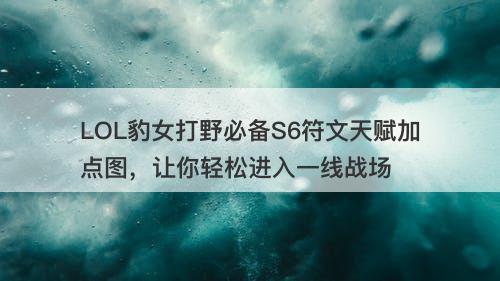 LOL豹女打野必备S6符文天赋加点图，让你轻松进入一线战场