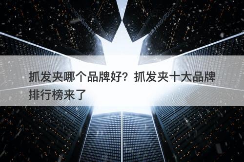 抓发夹哪个品牌好？抓发夹十大品牌排行榜来了