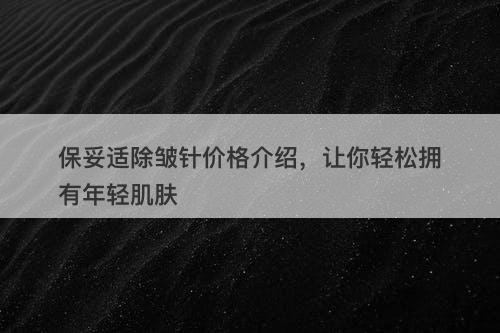 保妥适除皱针价格介绍，让你轻松拥有年轻肌肤
