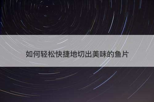 如何轻松快捷地切出美味的鱼片