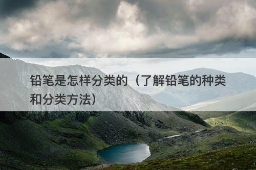 铅笔是怎样分类的（了解铅笔的种类和分类方法）