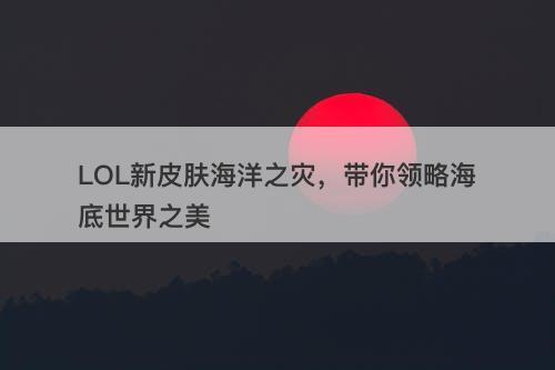 LOL新皮肤海洋之灾，带你领略海底世界之美