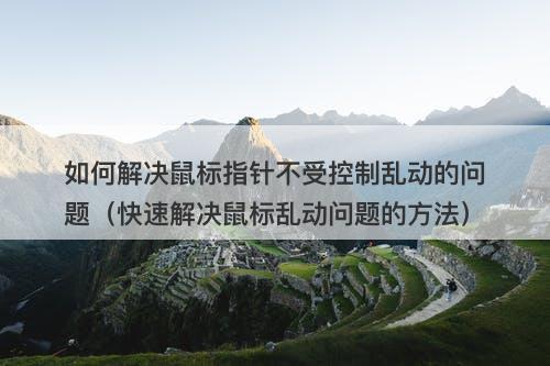 如何解决鼠标指针不受控制乱动的问题（快速解决鼠标乱动问题的方法）