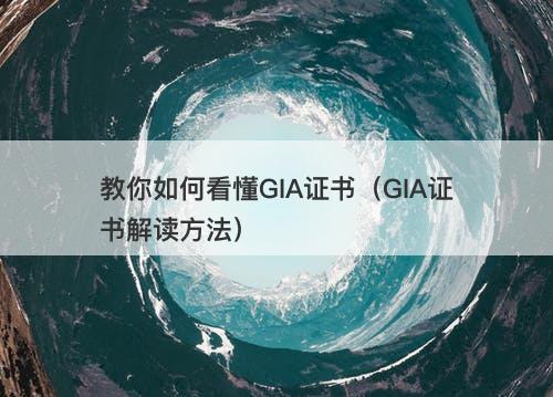 教你如何看懂GIA证书（GIA证书解读方法）