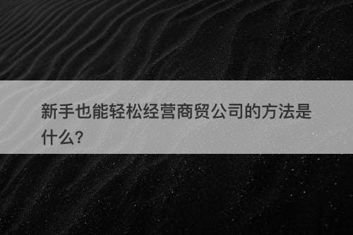 新手也能轻松经营商贸公司的方法是什么？