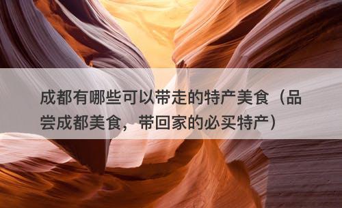 成都有哪些可以带走的特产美食（品尝成都美食，带回家的必买特产）