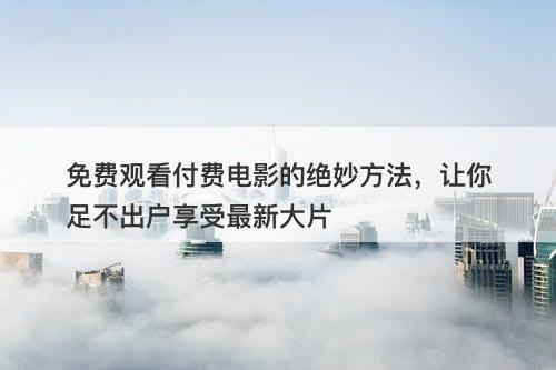 免费观看付费电影的绝妙方法，让你足不出户享受最新大片