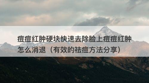 痘痘红肿硬块快速去除脸上痘痘红肿怎么消退（有效的祛痘方法分享）