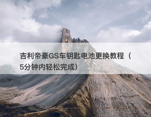 吉利帝豪GS车钥匙电池更换教程（5分钟内轻松完成）