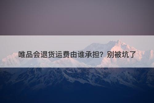 唯品会退货运费由谁承担？别被坑了