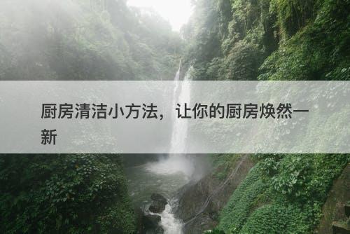 厨房清洁小方法，让你的厨房焕然一新