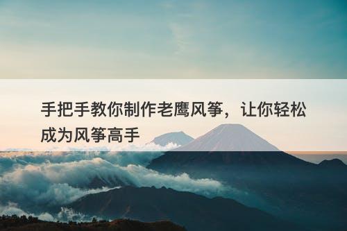 手把手教你制作老鹰风筝，让你轻松成为风筝高手