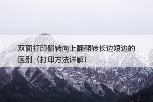 双面打印翻转向上翻翻转长边短边的区别（打印方法详解）