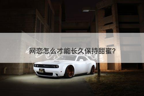 网恋怎么才能长久保持甜蜜？