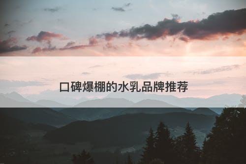 口碑爆棚的水乳品牌推荐