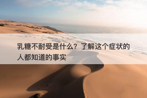 乳糖不耐受是什么？了解这个症状的人都知道的事实
