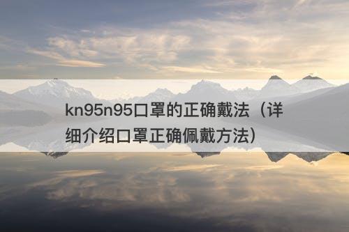 kn95n95口罩的正确戴法（详细介绍口罩正确佩戴方法）