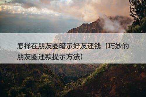 怎样在朋友圈暗示好友还钱（巧妙的朋友圈还款提示方法）