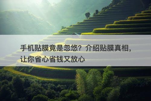 手机贴膜竟是忽悠？介绍贴膜真相，让你省心省钱又放心