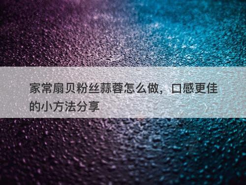 家常扇贝粉丝蒜蓉怎么做，口感更佳的小方法分享