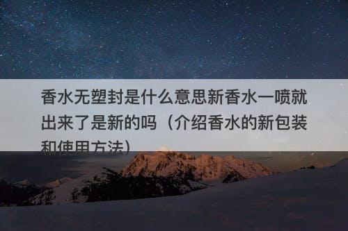 香水无塑封是什么意思新香水一喷就出来了是新的吗（介绍香水的新包装和使用方法）