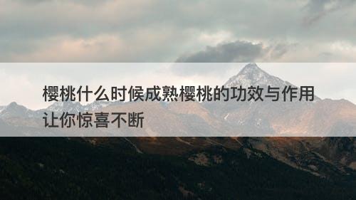 樱桃什么时候成熟樱桃的功效与作用让你惊喜不断