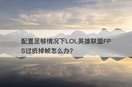 配置足够情况下LOL英雄联盟FPS过低掉帧怎么办？