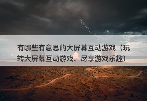 有哪些有意思的大屏幕互动游戏（玩转大屏幕互动游戏，尽享游戏乐趣）