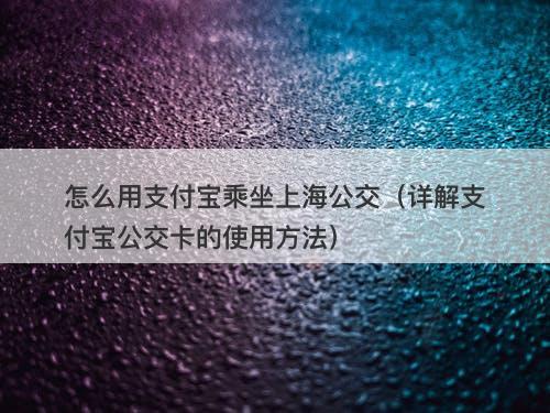 怎么用支付宝乘坐上海公交（详解支付宝公交卡的使用方法）