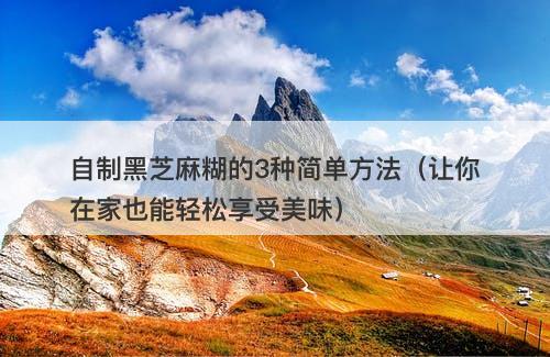 自制黑芝麻糊的3种简单方法（让你在家也能轻松享受美味）