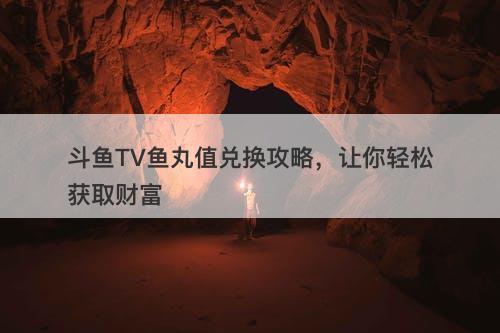 斗鱼TV鱼丸值兑换攻略，让你轻松获取财富