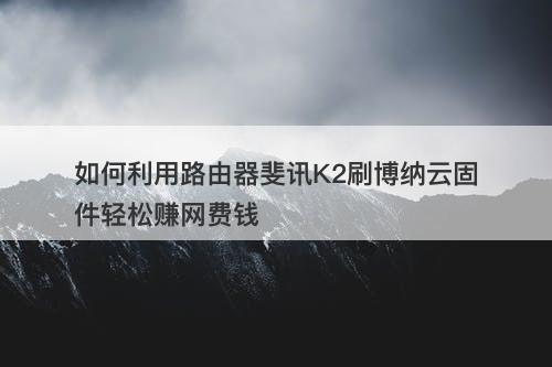 如何利用路由器斐讯K2刷博纳云固件轻松赚网费钱