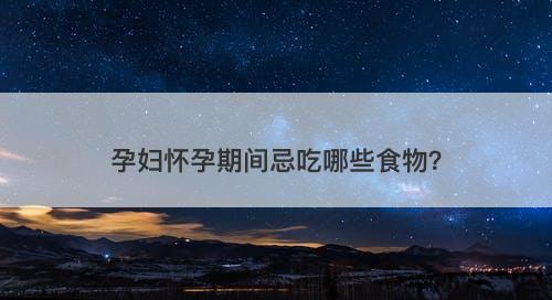 孕妇怀孕期间忌吃哪些食物？