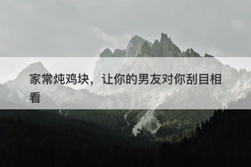 家常炖鸡块，让你的男友对你刮目相看