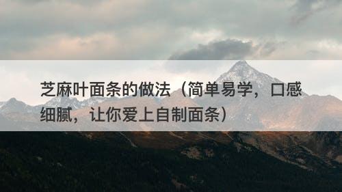 芝麻叶面条的做法（简单易学，口感细腻，让你爱上自制面条）