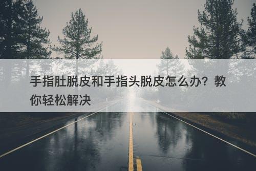 手指肚脱皮和手指头脱皮怎么办？教你轻松解决