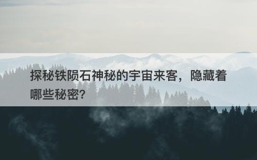 探秘铁陨石神秘的宇宙来客，隐藏着哪些秘密？