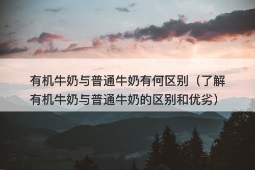 有机牛奶与普通牛奶有何区别（了解有机牛奶与普通牛奶的区别和优劣）