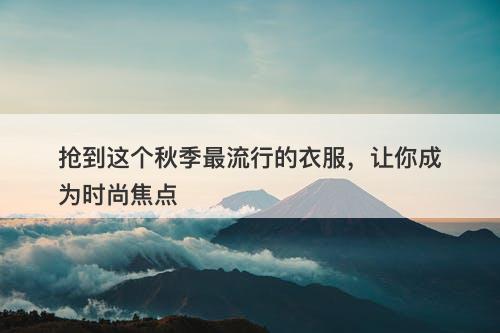 抢到这个秋季最流行的衣服，让你成为时尚焦点