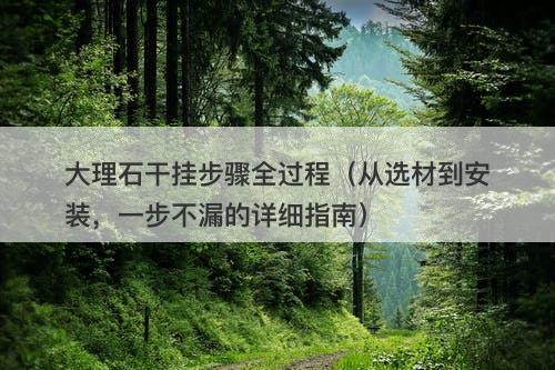 大理石干挂步骤全过程（从选材到安装，一步不漏的详细指南）