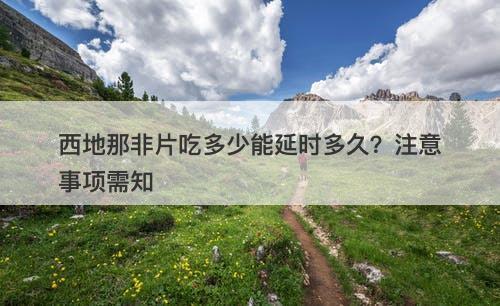 西地那非片吃多少能延时多久？注意事项需知
