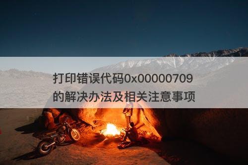 打印错误代码0x00000709的解决办法及相关注意事项