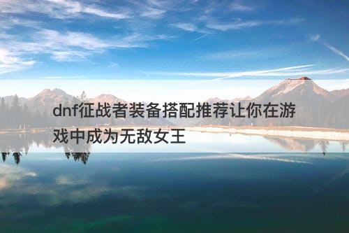 dnf征战者装备搭配推荐让你在游戏中成为无敌女王