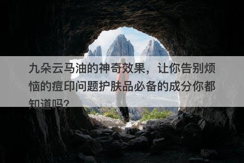 九朵云马油的神奇效果，让你告别烦恼的痘印问题护肤品必备的成分你都知道吗？