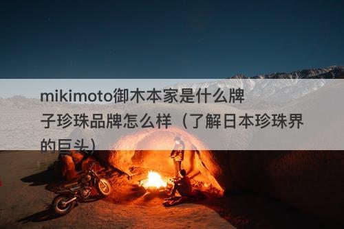 mikimoto御木本家是什么牌子珍珠品牌怎么样（了解日本珍珠界的巨头）