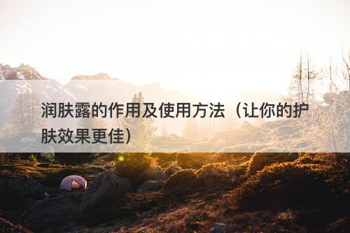 润肤露的作用及使用方法（让你的护肤效果更佳）