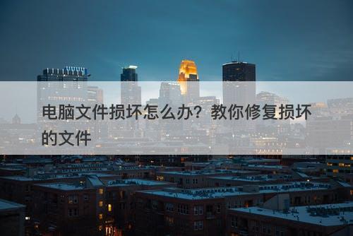 电脑文件损坏怎么办？教你修复损坏的文件